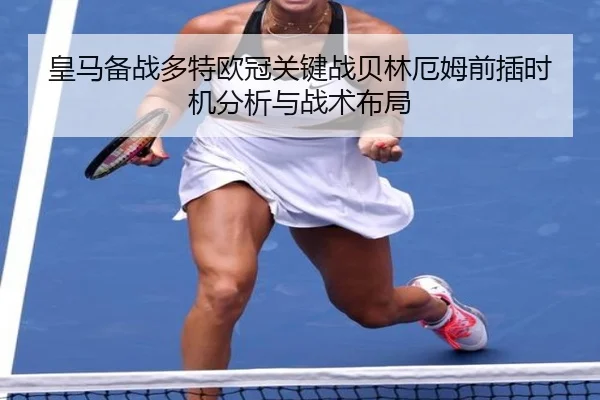 皇马备战多特欧冠关键战贝林厄姆前插时机分析与战术布局