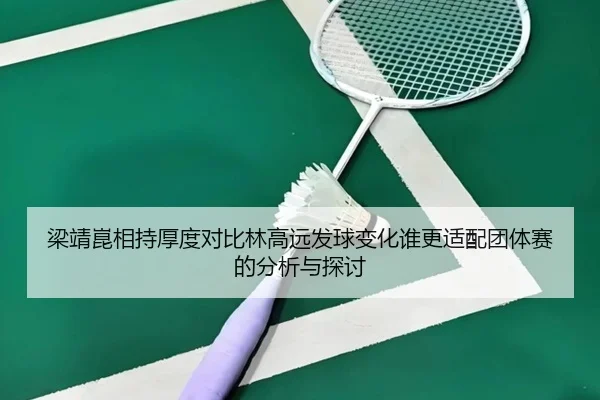 梁靖崑相持厚度对比林高远发球变化谁更适配团体赛的分析与探讨