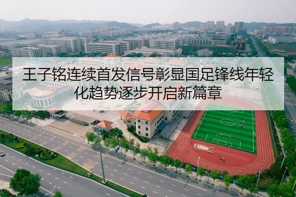 王子铭连续首发信号彰显国足锋线年轻化趋势逐步开启新篇章