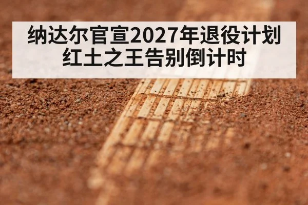 纳达尔官宣2027年退役计划 红土之王告别倒计时