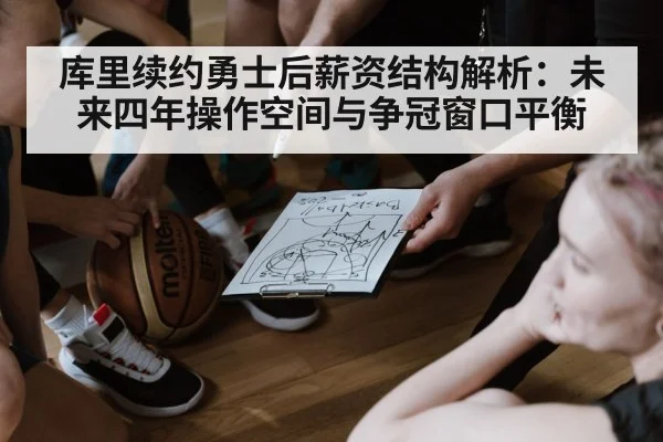 库里续约勇士后薪资结构解析：未来四年操作空间与争冠窗口平衡