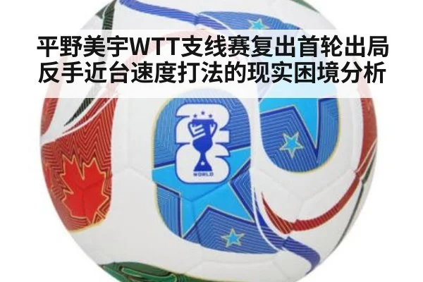 平野美宇WTT支线赛复出首轮出局 反手近台速度打法的现实困境分析