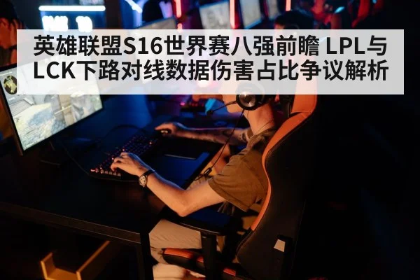 英雄联盟S16世界赛八强前瞻 LPL与LCK下路对线数据伤害占比争议解析
