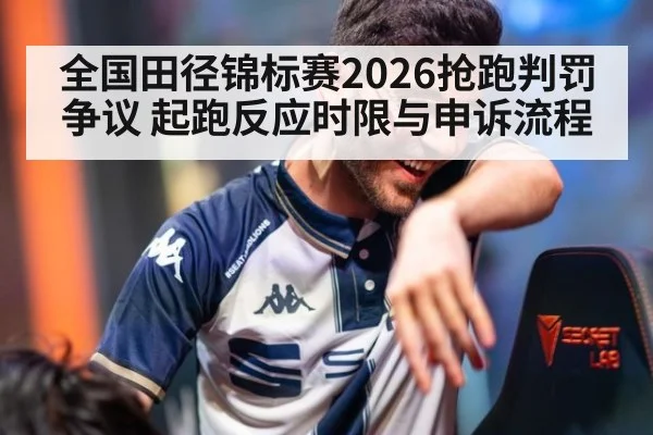 全国田径锦标赛2026抢跑判罚争议 起跑反应时限与申诉流程