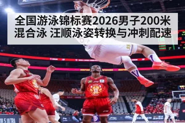 全国游泳锦标赛2026男子200米混合泳 汪顺泳姿转换与冲刺配速