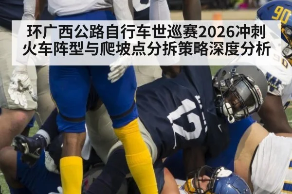 环广西公路自行车世巡赛2026冲刺火车阵型与爬坡点分拆策略深度分析