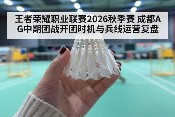 王者荣耀职业联赛2026秋季赛 成都AG中期团战开团时机与兵线运营复盘
