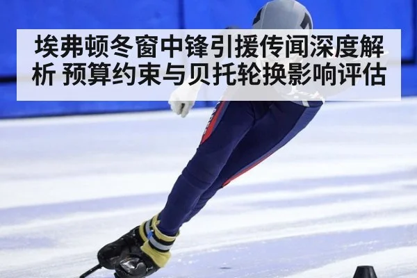 埃弗顿冬窗中锋引援传闻深度解析 预算约束与贝托轮换影响评估