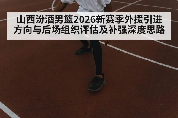 山西汾酒男篮2026新赛季外援引进方向与后场组织评估及补强深度思路