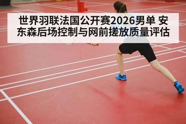 世界羽联法国公开赛2026男单 安东森后场控制与网前搓放质量评估