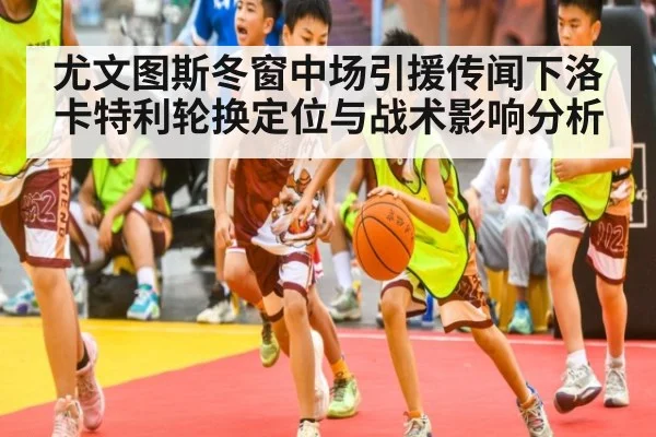 尤文图斯冬窗中场引援传闻下洛卡特利轮换定位与战术影响分析
