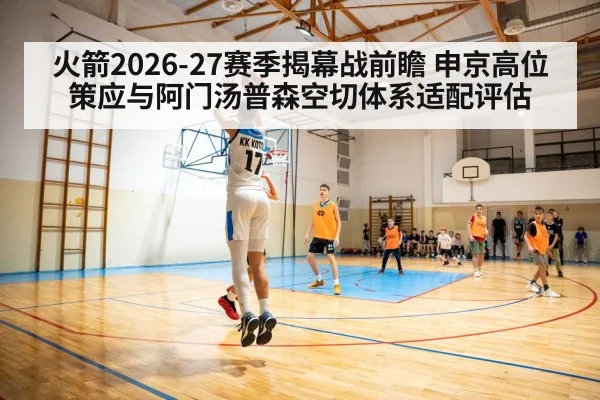 火箭2026-27赛季揭幕战前瞻 申京高位策应与阿门汤普森空切体系适配评估