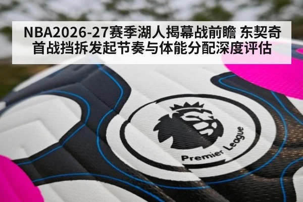 NBA2026-27赛季湖人揭幕战前瞻 东契奇首战挡拆发起节奏与体能分配深度评估