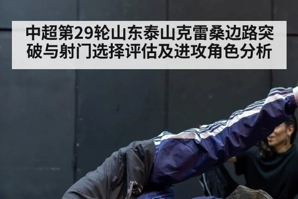中超第29轮山东泰山克雷桑边路突破与射门选择评估及进攻角色分析