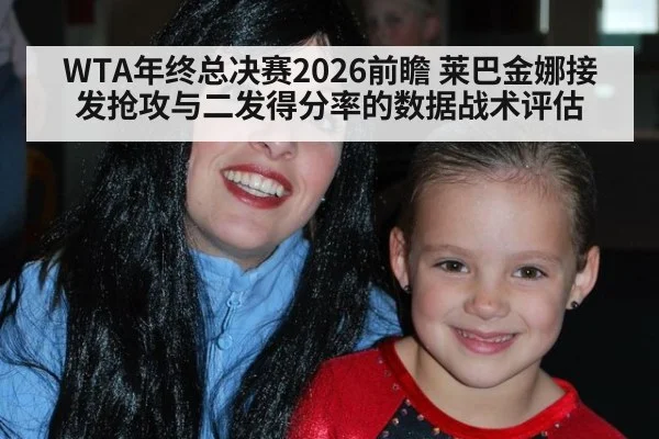 WTA年终总决赛2026前瞻 莱巴金娜接发抢攻与二发得分率的数据战术评估