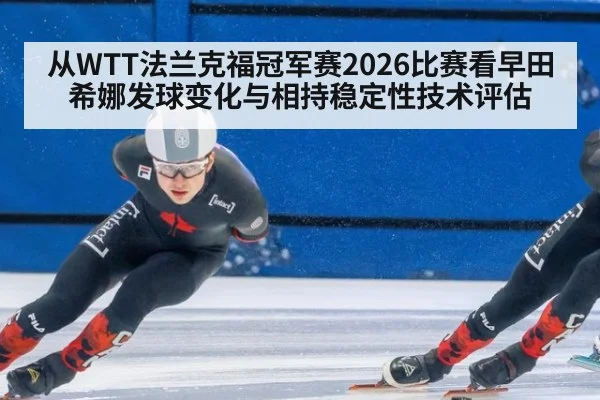从WTT法兰克福冠军赛2026比赛看早田希娜发球变化与相持稳定性技术评估